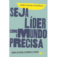 Seja Líder Como O Mundo Precisa: Impacte As Pessoas, Os Negócios E O Planeta