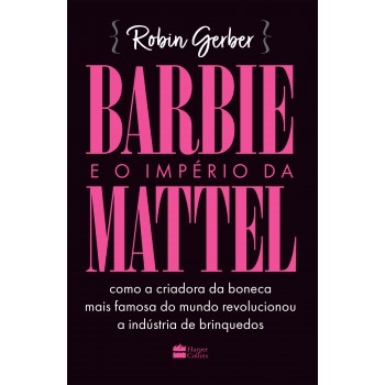 Barbie E O Império Da Mattel: Como A Criadora Da Boneca Mais Famosa Do Mundo Revolucionou A Indústria De Brinquedos