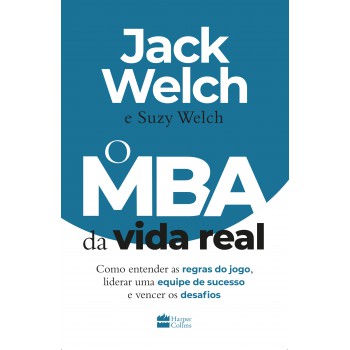 O Mba Da Vida Real: Como Entender As Regras Do Jogo, Liderar Uma Equipe De Sucesso E Vencer Os Desafios