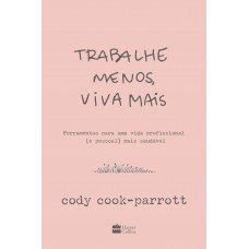 Trabalhe Menos, Viva Mais: Ferramentas Para Uma Vida Profissional (e Pessoal) Mais Saudável