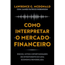 Como Interpretar O Mercado Financeiro: Riscos, Mitos E Oportunidades De Investimento Em Uma Economia Remodelada