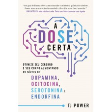 A Dose Certa - Otimize Seu Cérebro E Seu Corpo Aumentando Os Níveis De Dopamina, Ocitocina, Serotonina E Endorfina