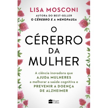 O Cérebro Da Mulher: A Ciência Inovadora Que Ajuda Mulheres A Melhorar A Saúde Cognitiva E Prevenir A Doença De Alzheimer