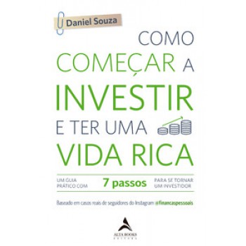 Como Começar A Investir E Ter Uma Vida Rica: Um Guia Prático Com 7 Passos Para Se Tornar Um Investidor