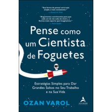 Pense Como Um Cientista De Foguetes: Estratégias Simples Para Dar Grandes Saltos No Seu Trabalho E Na Sua Vida