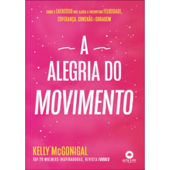 A Alegria Do Movimento: Como O Exercício Nos Ajuda A Encontrar Felicidade, Esperança, Conexão E Coragem