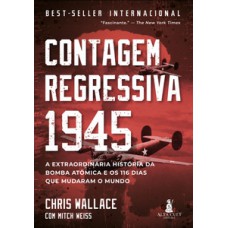 Contagem Regressiva 1945: A Extraordinária História Da Bomba Atômica E Os 116 Dias Que Mudaram O Mundo