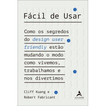 Fácil De Usar: Como Os Segredos Do Design User Friendly Estão Mudando O Modo Como Vivemos, Trabalhamos E Nos Divertimos