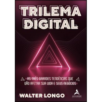 Trilema Digital: As Três Grandes Tendências Que Vão Afetar Sua Vida E Seus Negócios