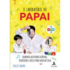 O Laboratório Do Papai: Quarenta Atividades Rápidas, Divertidas E Fáceis Para Fazer Em Casa