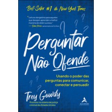 Perguntar Não Ofende: Usando O Poder Das Perguntas Para Comunicar, Conectar E Persuadir