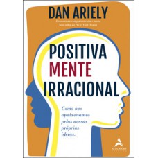 Positivamente Irracional: Como Nos Apaixonamos Pelas Nossas Próprias Ideias