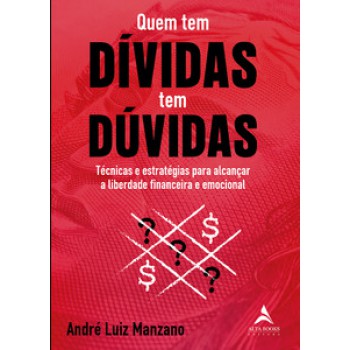 Quem Tem Dívidas Tem Dúvidas: Técnicas E Estratégias Para Alcançar A Liberdade Financeira E Emocional