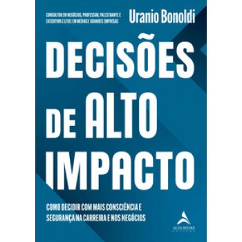 Decisões De Alto Impacto: Como Decidir Com Mais Consciência E Segurança Na Carreira E Nos Negócios