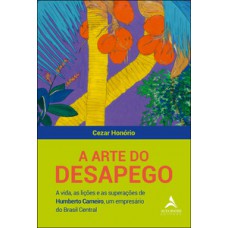 A Arte Do Desapego: A Vida, As Lições E As Superações De Humberto Carneiro, Um Empresário Do Brasil Central