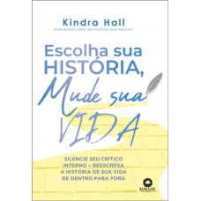 Escolha Sua História, Mude Sua Vida: Silencie Seu Crítico Interno E Reescreva A História De Vida De Dentro Para Fora