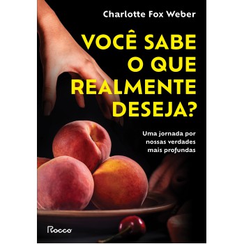 Você Sabe O Que Realmente Deseja?: Uma Jornada Por Nossas Verdades Mais Profundas