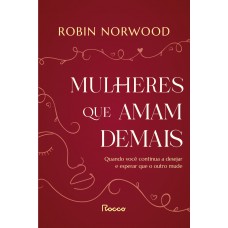 Mulheres Que Amam Demais: Quando Você Continua A Desejar E Esperar Que Ele Mude