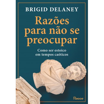 Razões Para Não Se Preocupar: Como Ser Estoico Em Tempos Caóticos