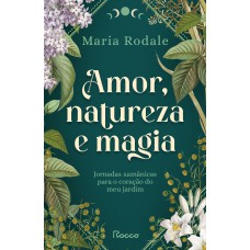 Amor, Natureza E Magia: Jornadas Xam?nicas Para O Coração Do Meu Jardim