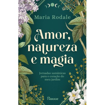 Amor, Natureza E Magia: Jornadas Xam?nicas Para O Coração Do Meu Jardim