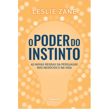 O Poder Do Instinto: As Novas Regras Da Persuasão Nos Negócios E Na Vida