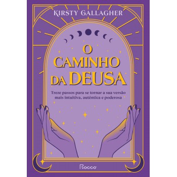 O Caminho Da Deusa: Treze Passos Para Se Tornar A Sua Versão Mais Intuitiva, Autêntica E Poderosa