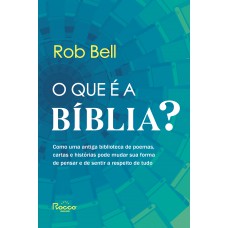 O Que é A Bíblia?: Como Uma Antiga Biblioteca De Poemas, Cartas E Histórias Pode Mudar Sua Forma De Pensar E De Sentir A Respeito De Tudo