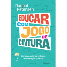 Educar Com Jogo De Cintura: Como Escapar Das Ciladas Da Educação Positiva
