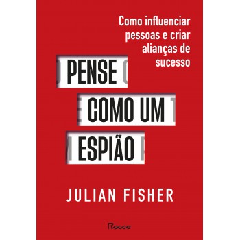 Pense Como Um Espião: Como Influenciar Pessoas E Criar Alianças De Sucesso