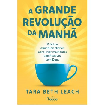 A Grande Revolução Da Manhã: Práticas Espirituais Diárias Para Criar Momentos Significativos Com Deus