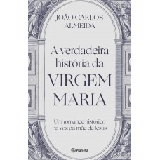 A Verdadeira História Da Virgem Maria: Um Romance Histórico Na Voz Da Mãe De Jesus