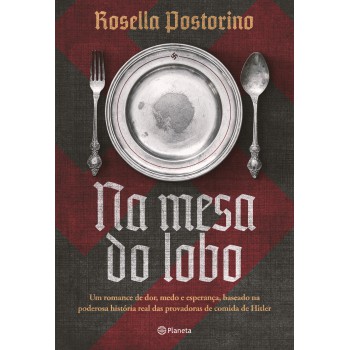 Na Mesa Do Lobo: Um Romance De Dor, Medo E Esperança, Baseado Na Poderosa História Real Das Provadoras De Comida De Hitler