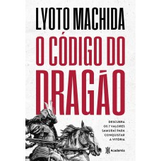 O Código Do Dragão: Descubra Os 7 Valores Samurai Para Conquistar A Vitória