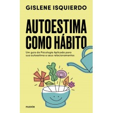 Autoestima Como Hábito: Um Guia Da Psicologia Aplicada Para Sua Autoestima E Seus Relacionamentos