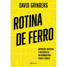 Rotina De Ferro: Motivação, Disciplina, E Resiliência De Um Ironman Para Vencer O Câncer