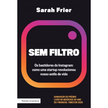 Sem Filtro: Os Bastidores Do Instagram: Como Uma Startup Revolucionou Nosso Estilo De Vida