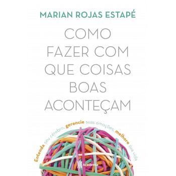 Como Fazer Com Que Coisas Boas Aconteçam: Entenda Seu Cérebro, Gerencie Suas Emoções, Melhore Sua Vida