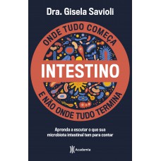 Intestino - Onde Tudo Começa E Não Onde Tudo Termina: Tudo O Que Você Precisa Saber Sobre A Saúde Da Microbiota Intestinal Para Ter Uma Vida Saudável E Mais Feliz