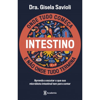 Intestino - Onde Tudo Começa E Não Onde Tudo Termina: Tudo O Que Você Precisa Saber Sobre A Saúde Da Microbiota Intestinal Para Ter Uma Vida Saudável E Mais Feliz