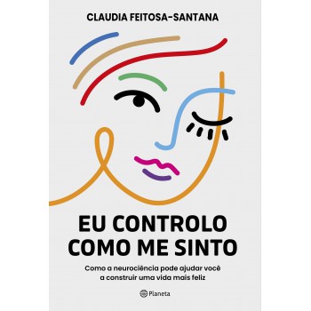 Eu Controlo Como Me Sinto: Como A Neurociência Pode Ajudar Você A Construir Uma Vida Mais Feliz