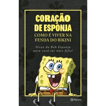 Coração De Esponja: Como é Viver Na Fenda Do Bikini. Dicas Do Bob Esponja Para Você Ser Mais Feliz!