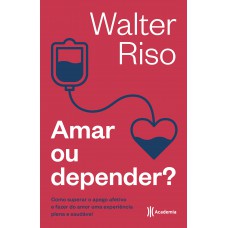 Amar Ou Depender: Como Superar O Apego Afetivo E Fazer Do Amor Uma Experiência Plena E Saudável