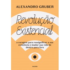 Revolução Existencial: A Coragem Para Ressignificar A Sua Existência E Mudar A Sua Vida De Dentro Para Fora