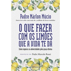 O Que Fazer Com Os Limões Que A Vida Te Dá: Como Superar As Adversidades Pela Graça Divina