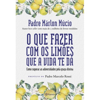 O Que Fazer Com Os Limões Que A Vida Te Dá: Como Superar As Adversidades Pela Graça Divina