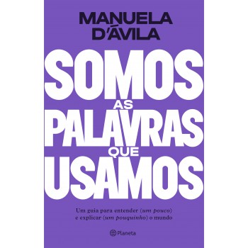 Somos As Palavras Que Usamos: Um Guia Para Entender (um Pouco ) E Explicar (um Pouquinho) O Mundo