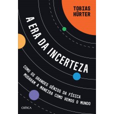 A Era Da Incerteza: Como Os Grandes Gênios Da Física Mudaram A Maneira Como Vemos O Mundo