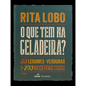 O Que Tem Na Geladeira?: 30 Legumes E Verduras Em Mais De 200 Receitas Para Variar O Cardápio