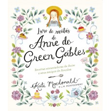 Anne de Green Gables - O Livro Oficial de Receitas: Pratos encantadores de Anne e seus amigos de Avonlea